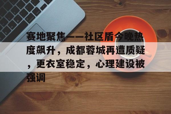 ng28赛地聚焦——社区盾今晚热度飙升，成都蓉城再遭质疑，更衣室稳定，心理建设被强调的简单介绍